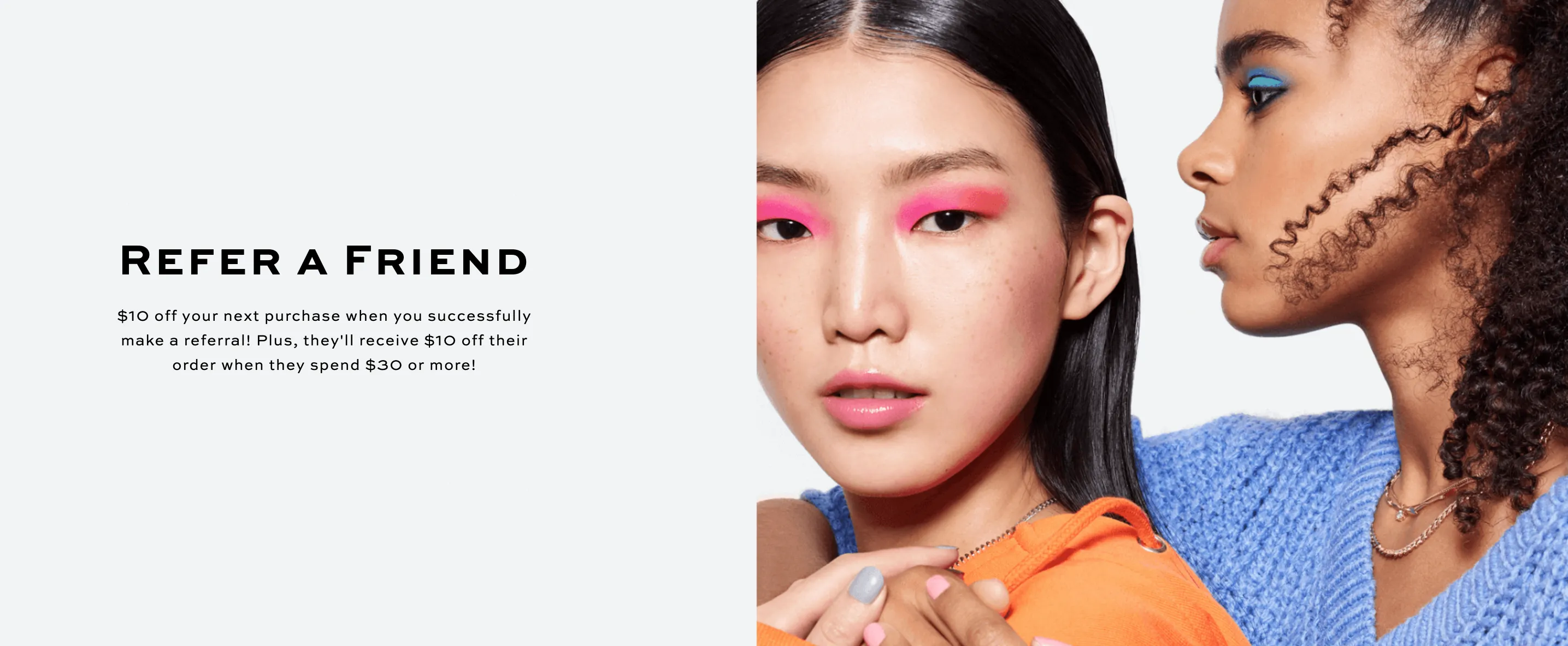 Revolution Beauty offers a simple affiliate program for any of their customers to earn $10 off their next purchase for making a referral